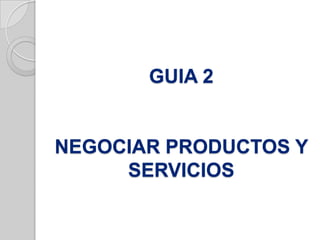 GUIA 2
NEGOCIAR PRODUCTOS Y
SERVICIOS
 