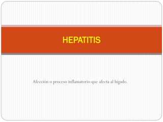 Afección o proceso inflamatorio que afecta al hígado.
HEPATITIS
 