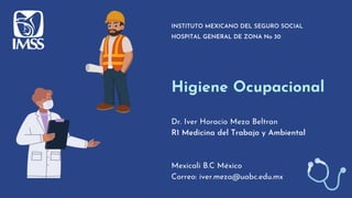 Higiene Ocupacional
HOSPITAL GENERAL DE ZONA No 30
Dr. Iver Horacio Meza Beltran
R1 Medicina del Trabajo y Ambiental
Mexicali B.C México
Correo: iver.meza@uabc.edu.mx
INSTITUTO MEXICANO DEL SEGURO SOCIAL
 