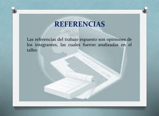 REFERENCIAS
Las referencias del trabajo expuesto son opiniones de
los integrantes, las cuales fueron analizadas en el
taller.
 