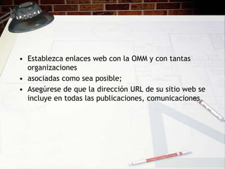• Establezca enlaces web con la OMM y con tantas
  organizaciones
• asociadas como sea posible;
• Asegúrese de que la dirección URL de su sitio web se
  incluye en todas las publicaciones, comunicaciones
 