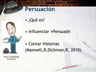 Persuación
                   • ¿Qué es?

                   • Influenciar ≠Persuadir

                   • Contar Historias
                   (Maxwell,R,Dickman,R, 2010)
http://vidablogg
    er.com.ar
 