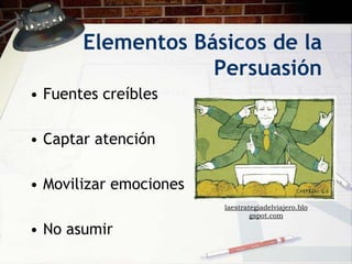 Elementos Básicos de la
                   Persuasión
• Fuentes creíbles

• Captar atención

• Movilizar emociones
                        laestrategiadelviajero.blo
                                gspot.com

• No asumir
 