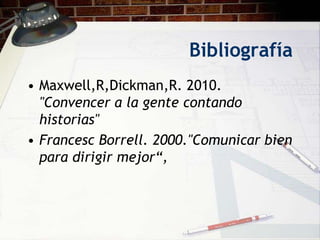 Bibliografía
• Maxwell,R,Dickman,R. 2010.
  "Convencer a la gente contando
  historias"
• Francesc Borrell. 2000."Comunicar bien
  para dirigir mejor“,
 