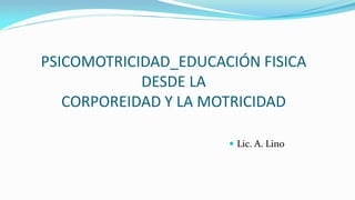 PSICOMOTRICIDAD_EDUCACIÓN FISICA
DESDE LA
CORPOREIDAD Y LA MOTRICIDAD
 Lic. A. Lino
 