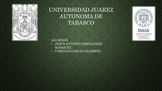 UNIVERSIDAD JUAREZ
AUTONOMA DE
TABASCO
ALUMNOS:
• JESUS ANTONIO HERNANDEZ
MARQUEZ
• CORDOVA GARCIA GILBERTO.
 