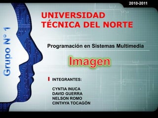LOGO
                              2010-2011


UNIVERSIDAD
TÉCNICA DEL NORTE

 Programación en Sistemas Multimedia




  INTEGRANTES:

  CYNTIA INUCA
  DAVID GUERRA
  NELSON ROMO
  CINTHYA TOCAGÓN
 