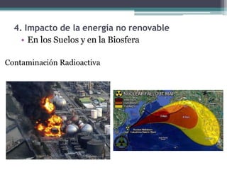 • En los Suelos y en la Biosfera
Contaminación Radioactiva
4. Impacto de la energía no renovable
 