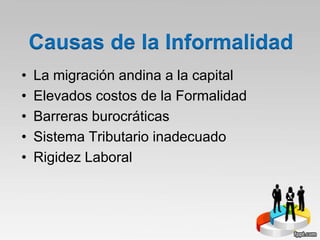 • La migración andina a la capital
• Elevados costos de la Formalidad
• Barreras burocráticas
• Sistema Tributario inadecuado
• Rigidez Laboral
Causas de la Informalidad
 