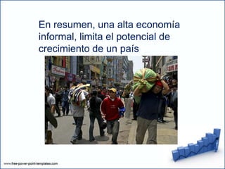 En resumen, una alta economía
informal, limita el potencial de
crecimiento de un país
 
