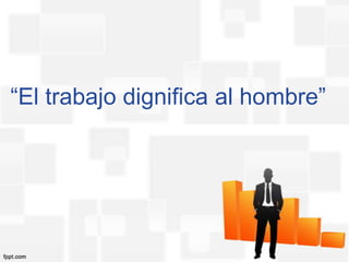 “El trabajo dignifica al hombre”
 