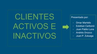 CLIENTES
ACTIVOS E
INACTIVOS
Presentado por:
- Omar Martelo
- Esteban Carbonó
- Juan Pablo Luna
- Andrés Orozco
- Juan P. Zuluaga
 