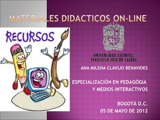 ANA MILENA CLAVIJO BENAVIDES


ESPECIALIZACIÓN EN PEDAGÓGIA
        Y MEDIOS INTERACTIVOS

                  BOGOTÁ D.C.
           05 DE MAYO DE 2012
 