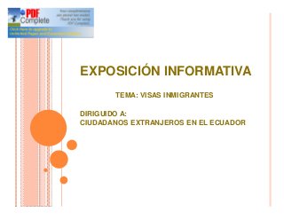 EXPOSICIÓN INFORMATIVA
TEMA: VISAS INMIGRANTES
DIRIGUIDO A:
CIUDADANOS EXTRANJEROS EN EL ECUADOR
 