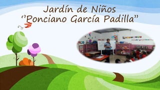 Jardín de Niños
‘’Ponciano García Padilla’’
 