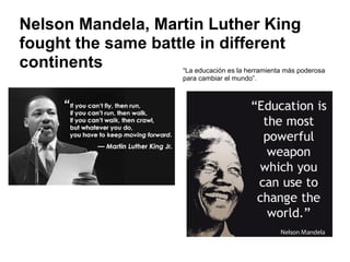 Nelson Mandela, Martin Luther King
fought the same battle in different
continents “La educación es la herramienta más poderosa
para cambiar el mundo”.
 