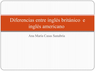 Diferencias entre inglés británico e
inglés americano
Ana María Casas Sanabria

 