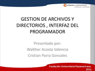 GESTION DE ARCHIVOS Y
DIRECTORIOS , INTERFAZ DEL
PROGRAMADOR
Presentado por:
Walther Acosta Valencia
Cristian Parra Gonzales
 