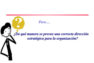 Pero…. 
¿De qué manera se provee uunnaa ccoorrrreeccttaa ddiirreecccciióónn 
eessttrraattééggiiccaa ppaarraa llaa oorrggaanniizzaacciióónn?? 
 