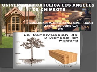 UNIVERSIDAD CATOLICA LOS ANGELES
DE CHIMBOTE
TECNOLOGIA DE MATERIALES EN LA CONSTRUCCIÓN
VERGARAY RETUERTO IVAN
2015
 