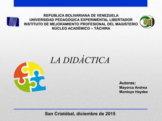REPUBLICA BOLIVARIANA DE VENEZUELA
UNIVERSIDAD PEDAGÓGICA EXPERIMENTAL LIBERTADOR
INSTITUTO DE MEJORAMIENTO PROFESIONAL DEL MAGISTERIO
NÚCLEO ACADÉMICO – TÁCHIRA
Autoras:
Mayorca Andrea
Montoya Haydee
San Cristóbal, diciembre de 2015
LA DIDÁCTICA
 
