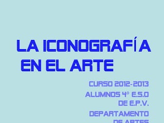 LA ICONOGRAFÍ A
EN EL ARTE
        Curso 2012- 2013
       ALUMNOS 4º E.S.O
               de E.P.V.
        Departamento
 