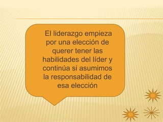 El liderazgo empieza
 por una elección de
    querer tener las
habilidades del líder y
continúa si asumimos
la responsabilidad de
      esa elección
 
