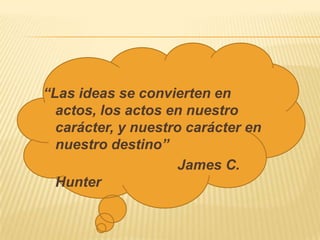 “Las ideas se convierten en
  actos, los actos en nuestro
  carácter, y nuestro carácter en
  nuestro destino”
                     James C.
  Hunter
 