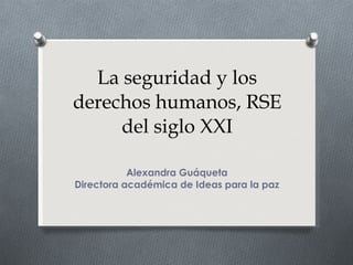 La seguridad y los derechos humanos, RSE del siglo XXI Alexandra Guáqueta Directora académica de Ideas para la paz 