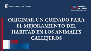 ORIGINAR UN CUIDADO PARA
EL MEJORAMIENTO DEL
HABITAD EN LOS ANIMALES
CALLEJEROS
 