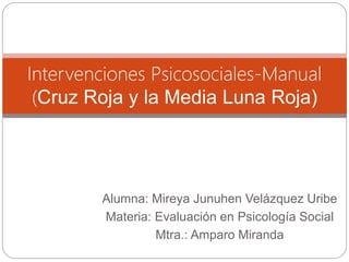 Alumna: Mireya Junuhen Velázquez Uribe
Materia: Evaluación en Psicología Social
Mtra.: Amparo Miranda
Intervenciones Psicosociales-Manual
(Cruz Roja y la Media Luna Roja)
 
