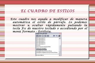 EL CUADRO DE ESTILOS Este cuadro nos ayuda a modificar de manera automática el estilo de párrafo. Lo podemos mostrar u ocultar rápidamente pulsando la tecla F11 de nuestro teclado o accediendo por el menú Formato - Estilista. 
