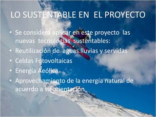 LO SUSTENTABLE EN EL PROYECTO
• Se considera aplicar en este proyecto las
  nuevas tecnologías sustentables:
• Reutilización de aguas lluvias y servidas
• Celdas Fotovoltaicas
• Energía Aeólica
• Aprovechamiento de la energía natural de
  acuerdo a su orientación
 