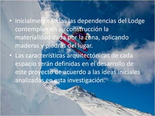 • Inicialmente todas las dependencias del Lodge
  contemplan en su construcción la
                        INICIA

  materialidad dada por la zona, aplicando
  maderas y piedras del lugar.
• Las características arquitectónicas de cada
  espacio serán definidas en el desarrollo de
  este proyecto de acuerdo a las ideas iníciales
  analizadas en esta investigación.
 
