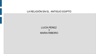 LA RELIGIÓN EN EL ANTIGUO EGIPTO
LUCÍA PÉREZ
Y
MARIA RIBEIRO
 