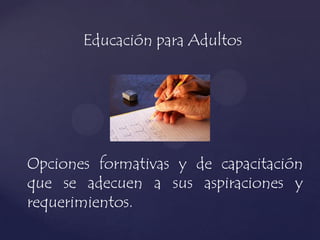Educación para Adultos
Opciones formativas y de capacitación
que se adecuen a sus aspiraciones y
requerimientos.
 
