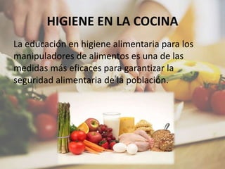 HIGIENE EN LA COCINA
La educación en higiene alimentaria para los
manipuladores de alimentos es una de las
medidas más eficaces para garantizar la
seguridad alimentaria de la población.
 