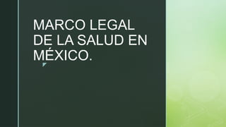 z
MARCO LEGAL
DE LA SALUD EN
MÉXICO.
 