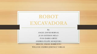 ROBOT
EXCAVADORA
By:
ANGEL DAVID BERNAL
JUAN ESTEBAN MELO
IVAN DARIO ORTIZ
ANDRES FELIPE MOSQUERA
MIGUEL ANGEL BARRUETO
WILLIAM ANDRES JIMENEZ VARGAS
 