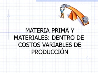 MATERIA PRIMA Y
MATERIALES: DENTRO DE
 COSTOS VARIABLES DE
     PRODUCCIÓN
 