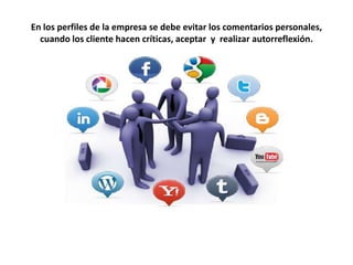 En los perfiles de la empresa se debe evitar los comentarios personales,
cuando los cliente hacen críticas, aceptar y realizar autorreflexión.
 