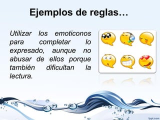 Ejemplos de reglas…

Utilizar los emoticonos
para     completar     lo
expresado, aunque no
abusar de ellos porque
también     dificultan la
lectura.
 