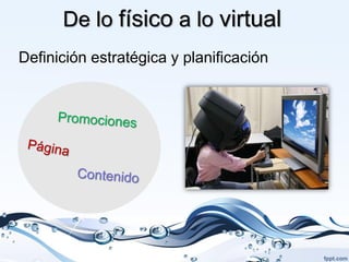 De lo físico a lo virtual
Definición estratégica y planificación
 