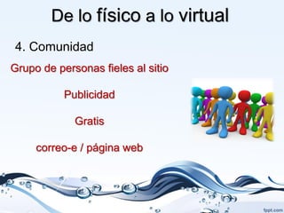 De lo físico a lo virtual
4. Comunidad
Grupo de personas fieles al sitio

           Publicidad

             Gratis

     correo-e / página web
 