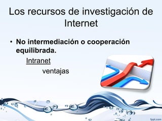 Los recursos de investigación de
            Internet
• No intermediación o cooperación
  equilibrada.
    Intranet
          ventajas
 