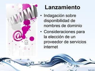 Lanzamiento
• Indagación sobre
  disponibilidad de
  nombres de dominio
• Consideraciones para
  la elección de un
  proveedor de servicios
  internet
 