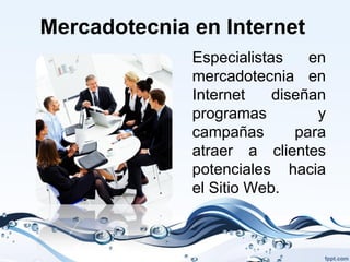 Mercadotecnia en Internet
              Especialistas    en
              mercadotecnia en
              Internet    diseñan
              programas         y
              campañas       para
              atraer a clientes
              potenciales hacia
              el Sitio Web.
 