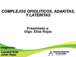 COMPLEJOS OFIOLITICOS, ADAKITAS,
         Y LATERITAS


                 Presentado a:
                Glgo. Elías Rojas



Integrantes
Leonard Ávila
Julián Rojas
 