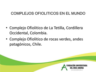 COMPLEJOS OFIOLITICOS EN EL MUNDO


• Complejo Ofiolitico de La Tetilla, Cordillera
  Occidental, Colombia.
• Complejo Ofiolitico de rocas verdes, andes
  patagónicos, Chile.
 