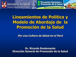 Lineamientos de Política y
Modelo de Abordaje de la
Promoción de la Salud
Por una Cultura de Salud en el Perú
Dr. Ricardo Bustamante
Dirección General de Promoción de la Salud
 